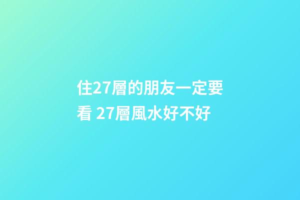 住27層的朋友一定要看 27層風水好不好